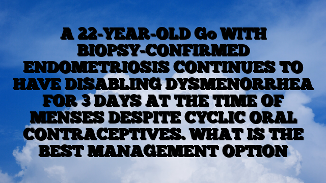 A 22-YEAR-OLD Go WITH BIOPSY-CONFIRMED ENDOMETRIOSIS CONTINUES TO HAVE DISABLING DYSMENORRHEA FOR 3 DAYS AT THE TIME OF MENSES DESPITE CYCLIC ORAL CONTRACEPTIVES. WHAT IS THE BEST MANAGEMENT OPTION