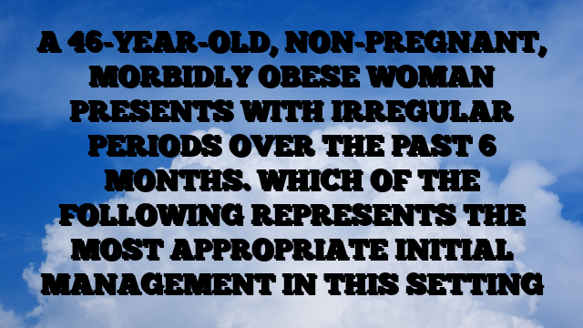 A 46-YEAR-OLD, NON-PREGNANT, MORBIDLY OBESE WOMAN PRESENTS WITH IRREGULAR PERIODS OVER THE PAST 6 MONTHS. WHICH OF THE FOLLOWING REPRESENTS THE MOST APPROPRIATE INITIAL MANAGEMENT IN THIS SETTING