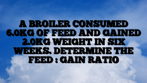 A BROILER CONSUMED 6.0KG OF FEED AND GAINED 2.0KG WEIGHT IN SIX WEEKS. DETERMINE THE FEED : GAIN RATIO