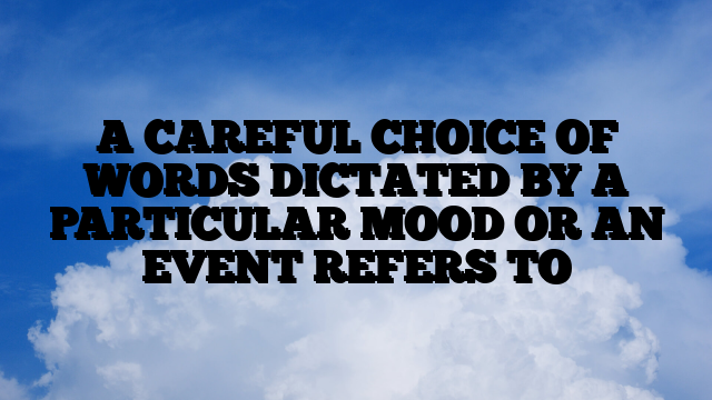 A CAREFUL CHOICE OF WORDS DICTATED BY A PARTICULAR MOOD OR AN EVENT REFERS TO