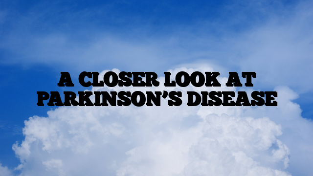 A CLOSER LOOK AT PARKINSON’S DISEASE