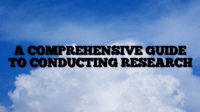 A COMPREHENSIVE GUIDE TO CONDUCTING RESEARCH