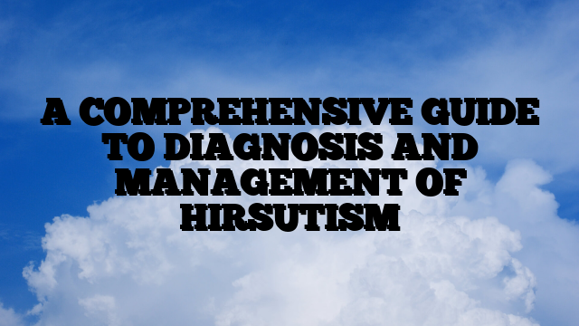 A COMPREHENSIVE GUIDE TO DIAGNOSIS AND MANAGEMENT OF HIRSUTISM