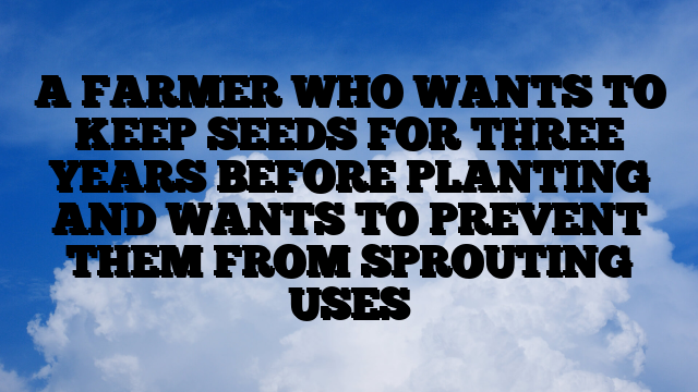 A FARMER WHO WANTS TO KEEP SEEDS FOR THREE YEARS BEFORE PLANTING AND WANTS TO PREVENT THEM FROM SPROUTING USES