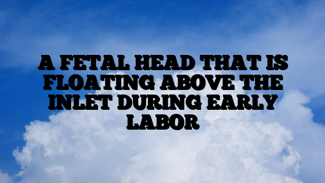 A FETAL HEAD THAT IS FLOATING ABOVE THE INLET DURING EARLY LABOR