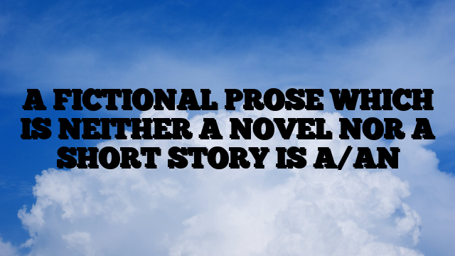 A FICTIONAL PROSE WHICH IS NEITHER A NOVEL NOR A SHORT STORY IS A/AN