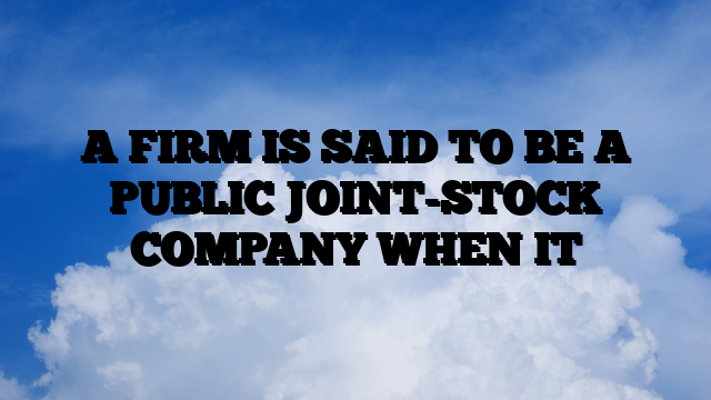 A FIRM IS SAID TO BE A PUBLIC JOINT-STOCK COMPANY WHEN IT