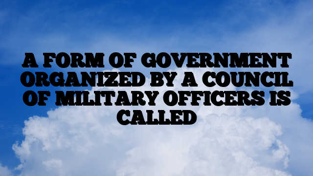 A FORM OF GOVERNMENT ORGANIZED BY A COUNCIL OF MILITARY OFFICERS IS CALLED