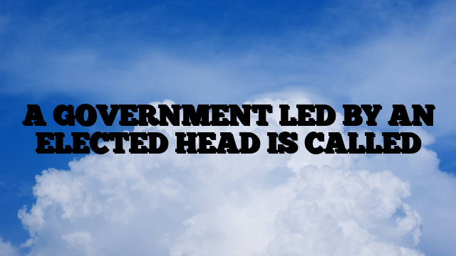 A GOVERNMENT LED BY AN ELECTED HEAD IS CALLED