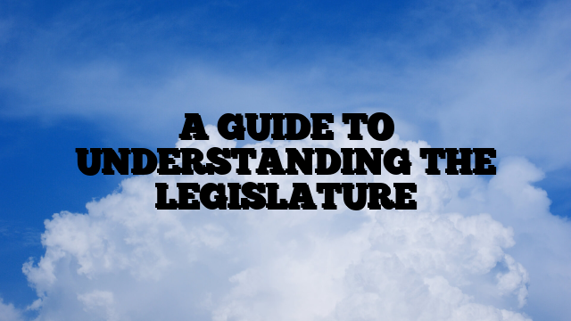 A GUIDE TO UNDERSTANDING THE LEGISLATURE