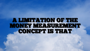 A LIMITATION OF THE MONEY MEASUREMENT CONCEPT IS THAT