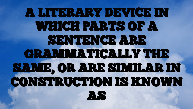 A LITERARY DEVICE IN WHICH PARTS OF A SENTENCE ARE GRAMMATICALLY THE SAME, OR ARE SIMILAR IN CONSTRUCTION IS KNOWN AS