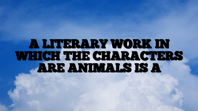 A LITERARY WORK IN WHICH THE CHARACTERS ARE ANIMALS IS A