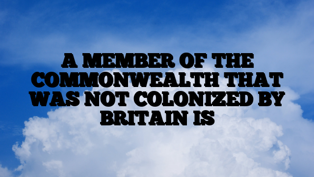 A MEMBER OF THE COMMONWEALTH THAT WAS NOT COLONIZED BY BRITAIN IS