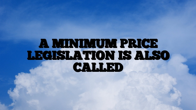 A MINIMUM PRICE LEGISLATION IS ALSO CALLED