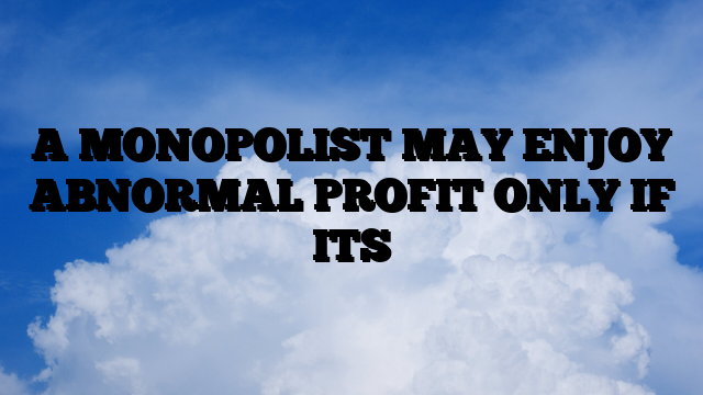 A MONOPOLIST MAY ENJOY ABNORMAL PROFIT ONLY IF ITS