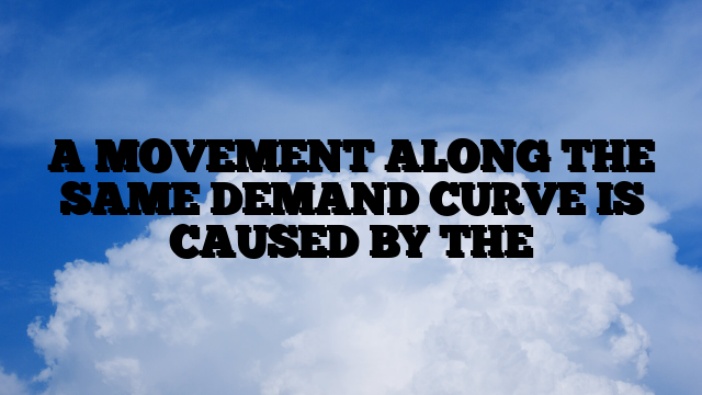 A MOVEMENT ALONG THE SAME DEMAND CURVE IS CAUSED BY THE