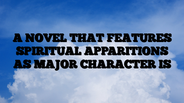 A NOVEL THAT FEATURES SPIRITUAL APPARITIONS AS MAJOR CHARACTER IS