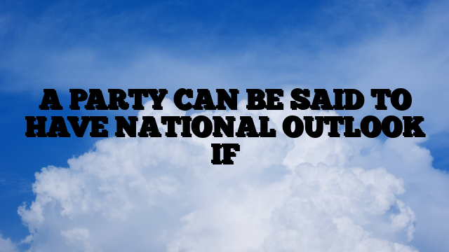 A PARTY CAN BE SAID TO HAVE NATIONAL OUTLOOK IF