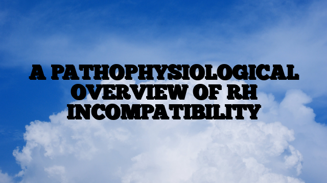 A PATHOPHYSIOLOGICAL OVERVIEW OF RH INCOMPATIBILITY