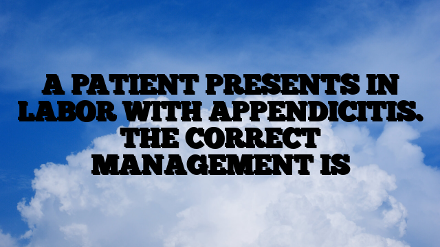 A PATIENT PRESENTS IN LABOR WITH APPENDICITIS. THE CORRECT MANAGEMENT IS