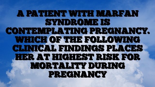 A PATIENT WITH MARFAN SYNDROME IS CONTEMPLATING PREGNANCY. WHICH OF THE FOLLOWING CLINICAL FINDINGS PLACES HER AT HIGHEST RISK FOR MORTALITY DURING PREGNANCY