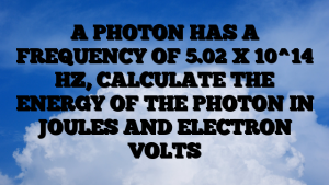 A PHOTON HAS A FREQUENCY OF 5.02 X 10^14 HZ, CALCULATE THE ENERGY OF THE PHOTON IN JOULES AND ELECTRON VOLTS