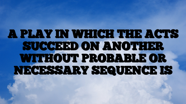 A PLAY IN WHICH THE ACTS SUCCEED ON ANOTHER WITHOUT PROBABLE OR NECESSARY SEQUENCE IS