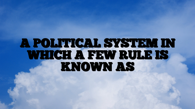 A POLITICAL SYSTEM IN WHICH A FEW RULE IS KNOWN AS