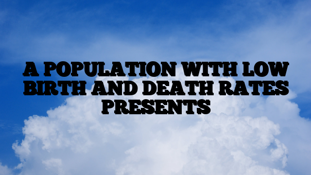 A POPULATION WITH LOW BIRTH AND DEATH RATES PRESENTS