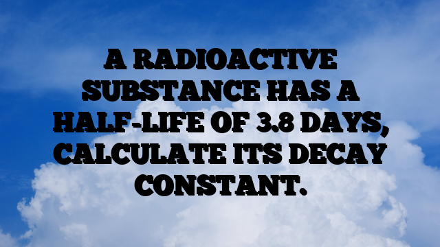 A RADIOACTIVE SUBSTANCE HAS A HALF-LIFE OF 3.8 DAYS, CALCULATE ITS DECAY CONSTANT.