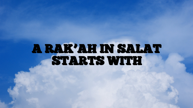 A RAK’AH IN SALAT STARTS WITH