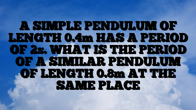 A SIMPLE PENDULUM OF LENGTH 0.4m HAS A PERIOD OF 2s. WHAT IS THE PERIOD OF A SIMILAR PENDULUM OF LENGTH 0.8m AT THE SAME PLACE