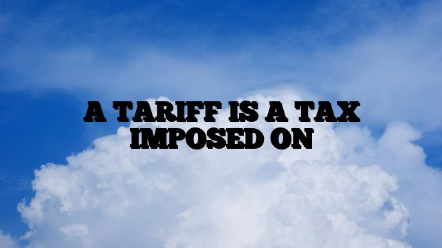 A TARIFF IS A TAX IMPOSED ON