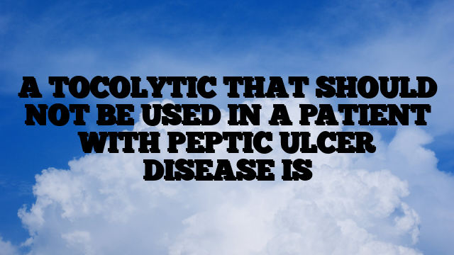 A TOCOLYTIC THAT SHOULD NOT BE USED IN A PATIENT WITH PEPTIC ULCER DISEASE IS