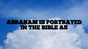 ABRAHAM IS PORTRAYED IN THE BIBLE AS