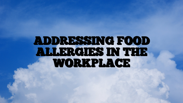 ADDRESSING FOOD ALLERGIES IN THE WORKPLACE