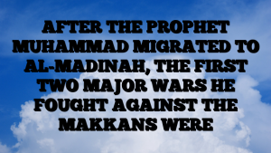 AFTER THE PROPHET MUHAMMAD MIGRATED TO AL-MADINAH, THE FIRST TWO MAJOR WARS HE FOUGHT AGAINST THE MAKKANS WERE