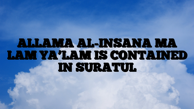 ALLAMA AL-INSANA MA LAM YA’LAM IS CONTAINED IN SURATUL