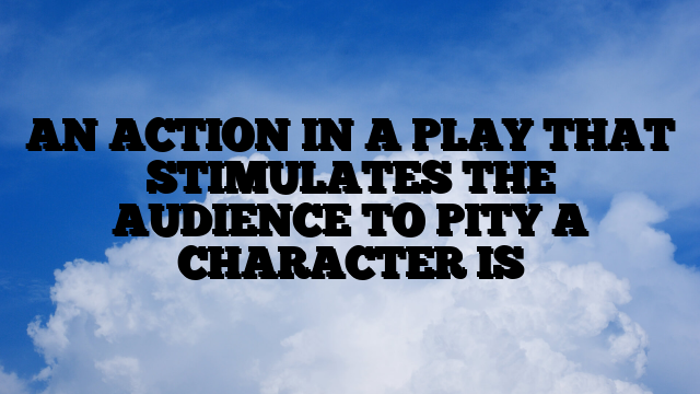 AN ACTION IN A PLAY THAT STIMULATES THE AUDIENCE TO PITY A CHARACTER IS