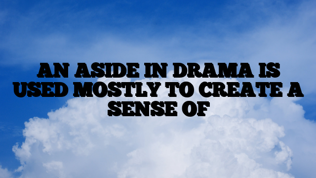 AN ASIDE IN DRAMA IS USED MOSTLY TO CREATE A SENSE OF