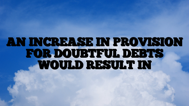 AN INCREASE IN PROVISION FOR DOUBTFUL DEBTS WOULD RESULT IN