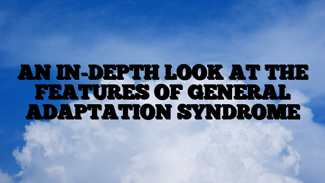 AN IN-DEPTH LOOK AT THE FEATURES OF GENERAL ADAPTATION SYNDROME