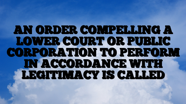 AN ORDER COMPELLING A LOWER COURT OR PUBLIC CORPORATION TO PERFORM IN ACCORDANCE WITH LEGITIMACY IS CALLED