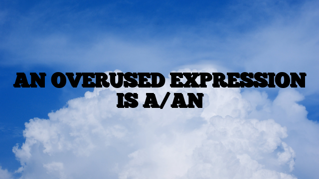 AN OVERUSED EXPRESSION IS A/AN