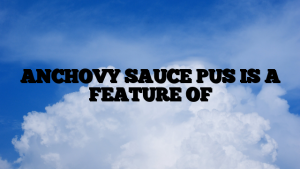 ANCHOVY SAUCE PUS IS A FEATURE OF