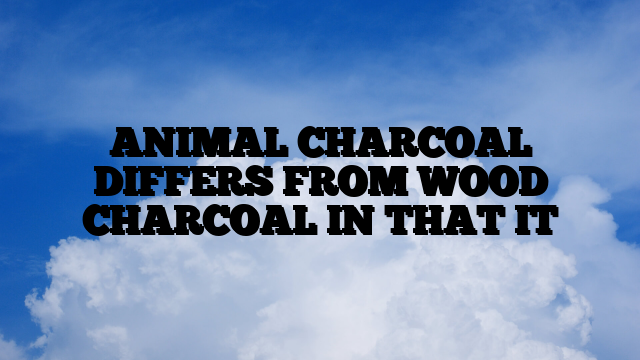 ANIMAL CHARCOAL DIFFERS FROM WOOD CHARCOAL IN THAT IT