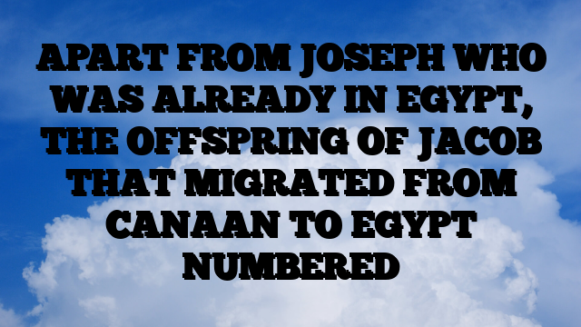 APART FROM JOSEPH WHO WAS ALREADY IN EGYPT, THE OFFSPRING OF JACOB THAT MIGRATED FROM CANAAN TO EGYPT NUMBERED