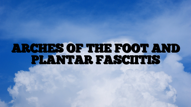 ARCHES OF THE FOOT AND PLANTAR FASCIITIS