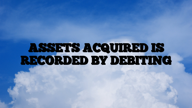 ASSETS ACQUIRED IS RECORDED BY DEBITING